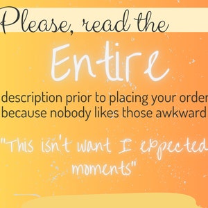 May include: A yellow and orange gradient background with a white text overlay that reads "Please, read the Entire description prior to placing your order because nobody likes those awkward "This isn't want I expected moments" "