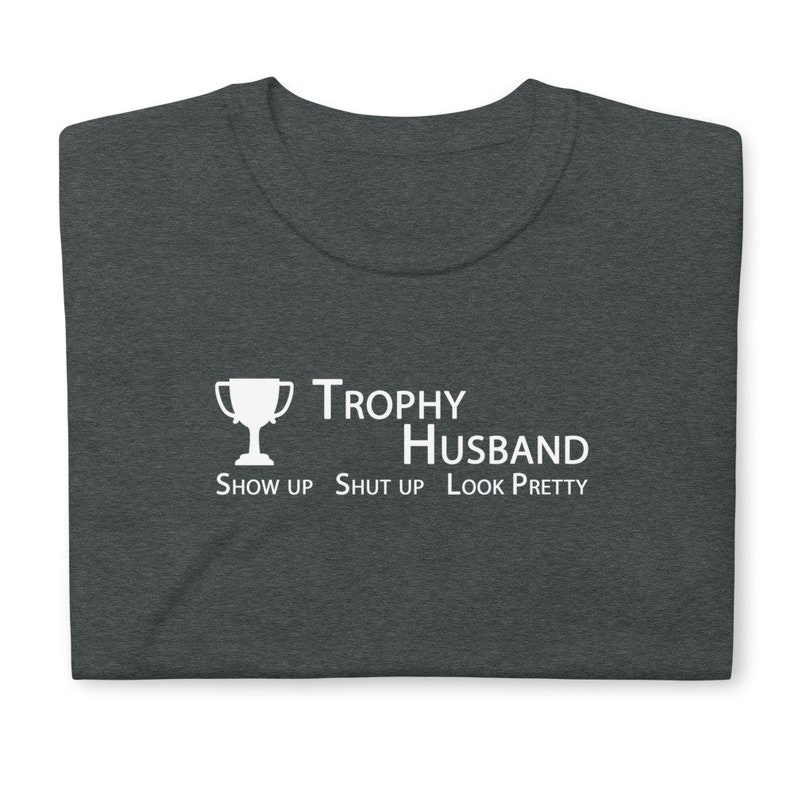 Show up. Shut up. Look pretty. Trophy Husband Tee Dark Colors USA Printed & Shipped image 1