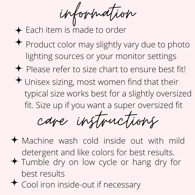 May include: Information and care instructions for a product. Each item is made to order. Product color may slightly vary due to photo lighting sources or your monitor settings. Please refer to size chart to ensure best fit! Unisex sizing, most women find that their typical size works best for a slightly oversized fit. Size up if you want a super oversized fit. Machine wash cold inside out with mild detergent and like colors for best results. Tumble dry on low cycle or hang dry for best results. Cool iron inside-out if necessary.