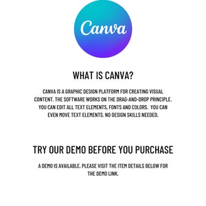 May include: A graphic design platform called Canva. The text reads "What is Canva?" and "Canva is a graphic design platform for creating visual content. The software works on the drag-and-drop principle. You can edit all text elements, fonts and colors. You can even move text elements. No design skills needed." and "Try our demo before you purchase. A demo is available. Please visit the item details below for the demo link."