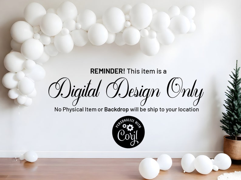 May include: White balloon arch backdrop for a party or event. The text "REMINDER! This item is a Digital Design Only. No Physical Item or Backdrop will be ship to your location." is displayed on a white wall. A small artificial pine tree is in the corner of the image.