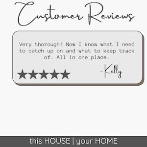 May include: A graphic featuring the text Customer Reviews at the top and this HOUSE | your HOME at the bottom. A light gray rectangular box contains five black stars and the text: Very thorough! Now I know what I need to catch up on and what to keep track of. All in one place. -Kelly