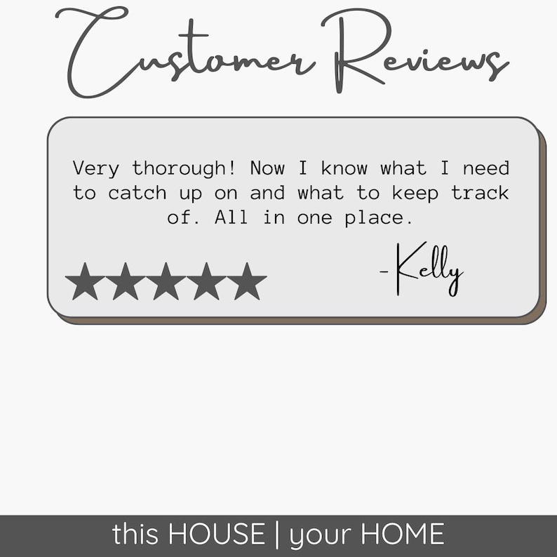 May include: A graphic featuring the text Customer Reviews at the top and this HOUSE | your HOME at the bottom. A light gray rectangular box contains five black stars and the text: Very thorough! Now I know what I need to catch up on and what to keep track of. All in one place. -Kelly