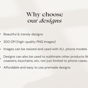 May include: Text on a white background that reads "Why choose our designs" followed by a list of reasons: Beautiful & trendy designs, 300 DPI (high-quality PNG Images), Images can be resized and used with ALL phone models, Designs can also be used to sublimate other products like coasters, keychains, etc, not just limited to phone cases, Affordable and easy to use premade designs.