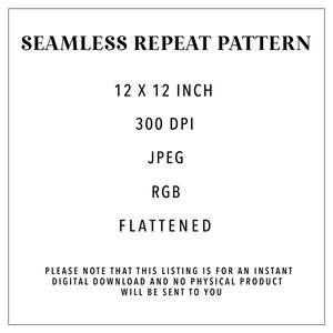 May include: Text that reads "SEAMLESS REPEAT PATTERN", "12 X 12 INCH", "300 DPI", "JPEG", "RGB", and "FLATTENED".  Please note that this listing is for an instant digital download and no physical product will be sent to you.