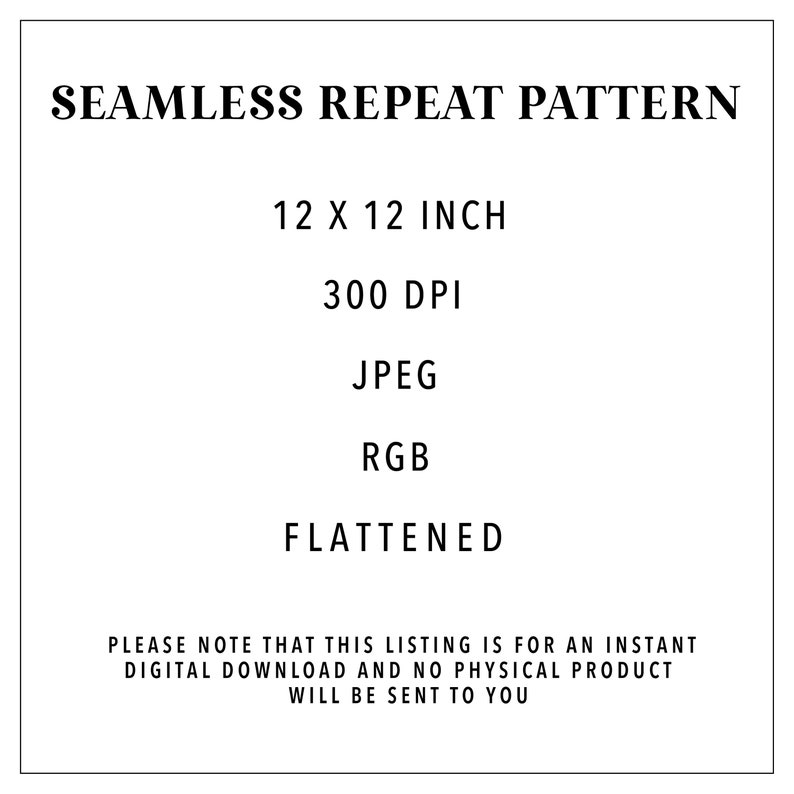 May include: Text that reads "SEAMLESS REPEAT PATTERN", "12 X 12 INCH", "300 DPI", "JPEG", "RGB", and "FLATTENED".  Please note that this listing is for an instant digital download and no physical product will be sent to you.