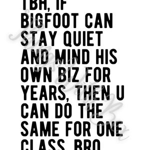 Pode incluir: Texto preto e branco sobre um fundo branco. O texto diz: "TBH, IF BIGFOOT CAN STAY QUIET AND MIND HIS OWN BIZ FOR YEARS, THEN U CAN DO THE SAME FOR ONE CLASS, BRO"