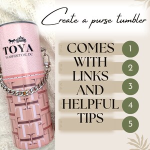 May include: A pink and brown tumbler with a silver chain handle. The tumbler has a pattern of the letters "T" and "O" and the text "TOYA WASHINGTON. DC". The image also includes text that says "Create a purse tumbler" and a numbered list that says "COMES WITH LINKS AND HELPFUL TIPS".