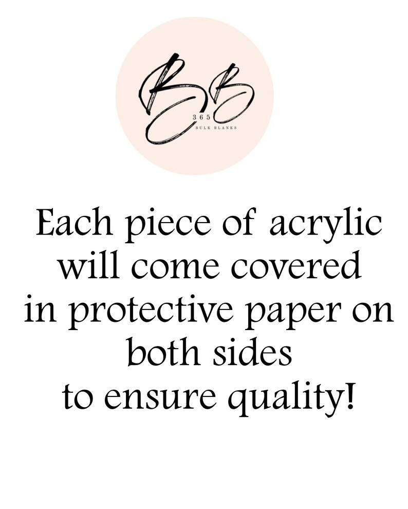 May include: Text that reads "Each piece of acrylic will come covered in protective paper on both sides to ensure quality!" with a logo above that reads "BB 365 BULK BLANKS".