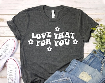 Love That For You T-shirt, Love Gift, Aeshtetic Love Shirt, Valantines Day Tee, Inspirational Top, Positive Vibes Shirts, Happy Shirts
