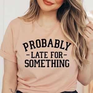 Probably Late For Something T-shirt, Funny Sarcasm Shirt, Inspirational Tee, Funny Shirt, Sarcastic Gift, Women&#39;s Shirt, Christmas Gift