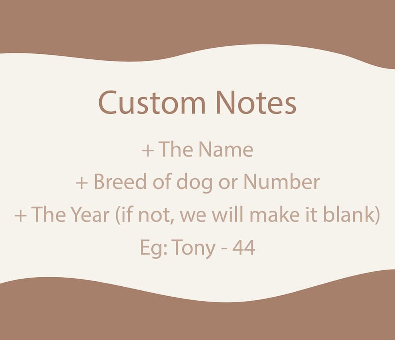 May include: Cream-colored background with brown accents and text. The text reads "Custom Notes" followed by instructions for personalization: "+ The Name", "+ Breed of dog or Number", and "+ The Year (if not, we will make it blank)". An example is provided: "Eg: Tony - 44".