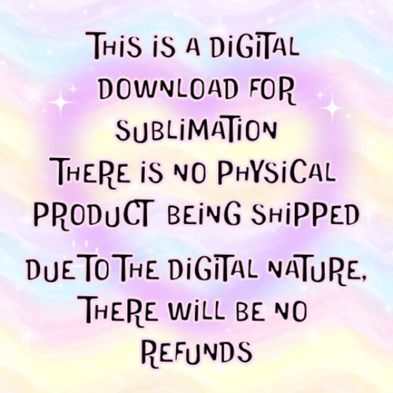 May include: Image with text on a pastel rainbow background. The text reads: "THIS IS A DIGITAL DOWNLOAD FOR SUBLIMATION. THERE IS NO PHYSICAL PRODUCT BEING SHIPPED. DUE TO THE DIGITAL NATURE, THERE WILL BE NO REFUNDS."