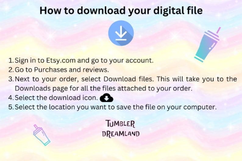 May include: A pastel-colored graphic with instructions on how to download a digital file from Etsy. The text includes steps to access the download, along with a download icon and a logo for Tumbler Dreamland.