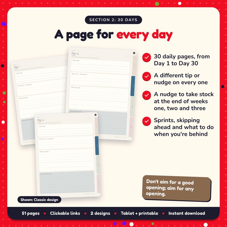 A page for every day: 30-Day Novel Challenge pages. 30 daily pages, from Day 1 to Day 30; A different tip or nudge on every one; A nudge to take stock at the end of weeks one, two and three