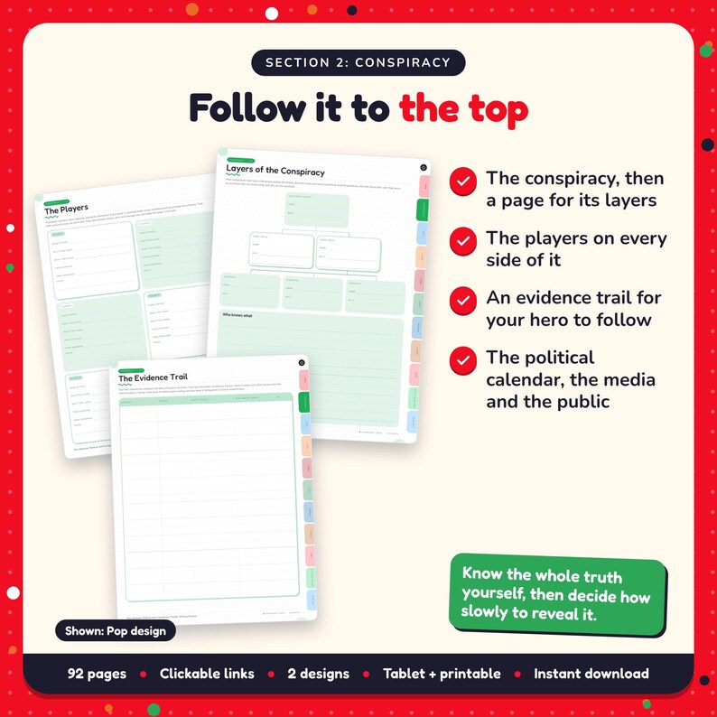 Follow it to the top: Political & Conspiracy Thriller Writing Planner pages. The conspiracy, then a page for its layers; The players on every side of it; An evidence trail for your hero to follow