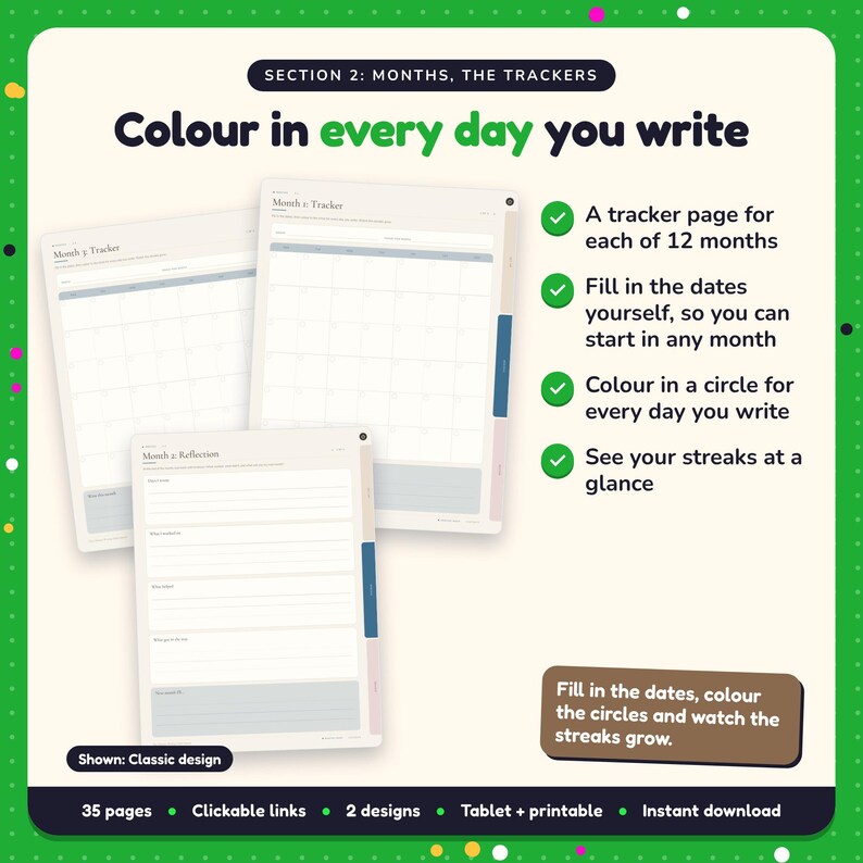 Colour in every day you write: Writing Habit Journal pages. A tracker page for each of 12 months; Fill in the dates yourself, so you can start in any month; Colour in a circle for every day you write