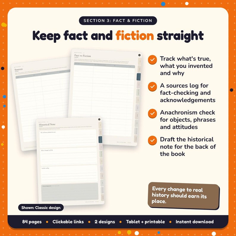 Keep fact and fiction straight: Historical Fiction Writing Planner pages. Track what's true, what you invented and why; A sources log for fact-checking and acknowledgements; Anachronism check for objects, phrases and attitudes