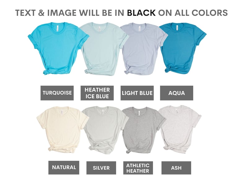 May include: A selection of ten t-shirts in various colours, including turquoise, heather ice blue, light blue, aqua, natural, silver, athletic heather, and ash. The text "TEXT & IMAGE WILL BE IN BLACK ON ALL COLORS" is displayed at the top of the image.