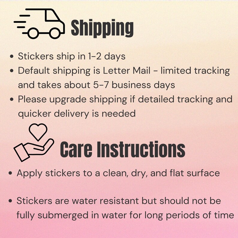 Puede incluir: Ilustraci&oacute;n de un cami&oacute;n de reparto con la palabra "Shipping" encima.  El texto debajo de la ilustraci&oacute;n describe la informaci&oacute;n de env&iacute;o: Los adhesivos se env&iacute;an en 1-2 d&iacute;as. El env&iacute;o predeterminado es por correo ordinario - seguimiento limitado y tarda unos 5-7 d&iacute;as h&aacute;biles. Por favor, actualice el env&iacute;o si necesita un seguimiento detallado y una entrega m&aacute;s r&aacute;pida.  Una ilustraci&oacute;n de una mano sosteniendo un coraz&oacute;n con el texto "Care Instructions" debajo.  El texto debajo de la ilustraci&oacute;n describe las instrucciones de cuidado: Aplique los adhesivos a una superficie limpia, seca y plana. Los adhesivos son resistentes al agua, pero no deben sumergirse completamente en agua durante largos per&iacute;odos de tiempo.