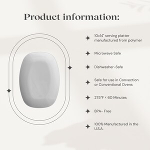 May include: A white serving platter made from polymer, measuring 25.4 cm by 35.6 cm. It is microwave and dishwasher safe, and can be used in convection or conventional ovens up to 135 degrees Celsius for 60 minutes. It is also BPA-free and 100% manufactured in the U.S.A.