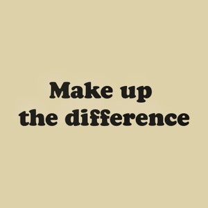May include: Black and white text on a beige background that reads "Make up the difference."