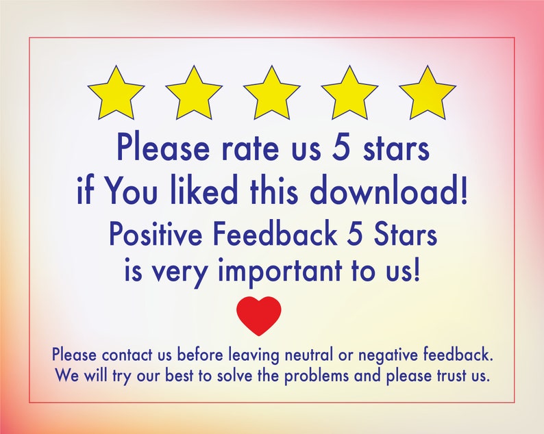 May include: A graphic with five yellow stars and the text "Please rate us 5 stars if You liked this download! Positive Feedback 5 Stars is very important to us!"  A red heart is below the text. The text below the heart reads "Please contact us before leaving neutral or negative feedback. We will try our best to solve the problems and please trust us."