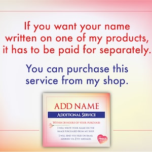 May include: Image with text: "If you want your name written on one of my products, it has to be paid for separately. You can purchase this service from my shop." Includes a graphic that says "ADD NAME ADDITIONAL SERVICE".