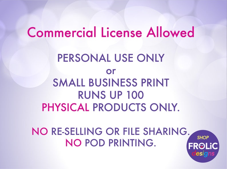 May include: Commercial License Allowed. Personal use only or small business print runs up to 100 physical products only. No re-selling or file sharing. No POD printing. Shop Frolic Designs.