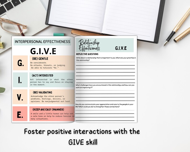 May include: A printable worksheet with the acronym GIVE, which stands for Gentle, Interested, Validate, and Easy. The worksheet is designed to help improve interpersonal effectiveness and relationships. It includes reflective questions to help you think about your priorities, challenges, and how to improve your relationships.