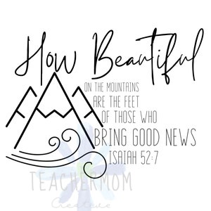 May include: Black and white illustration of mountains with a wave design below. The text "How Beautiful" is written above the mountains. The text "On the mountains are the feet of those who bring good news Isaiah 52:7" is written below the mountains.