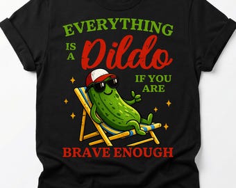 Raunchy Pickle Tshirt, Everything is a D*ldo if You’re Brave Enough Raunchy Cactus Shirt, Inappropriate Shirts for Women, Adult Humor Shirt