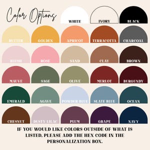 May include: A color chart with a variety of options, including white, ivory, and black at the top. The chart displays colors like butter, golden, apricot, terracotta, charcoal, blush, rose, sand, clay, brown, mauve, sage, olive, merlot, burgundy, emerald, agave, powder blue, slate blue, ocean, chestnut, dusty lilac, plum, grape, and navy. Text at the bottom reads: "IF YOU WOULD LIKE COLORS OUTSIDE OF WHAT IS LISTED, PLEASE ADD THE HEX CODE IN THE PERSONALIZATION BOX."