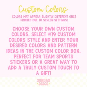 Pode incluir: Um gr&aacute;fico informativo rosa claro com texto amarelo lendo Custom Colors e texto rosa dizendo: COLORS MAY APPEAR SLIGHTLY DIFFERENT ONCE PRINTED DUE TO SCREEN SETTINGS! CHOOSE YOUR OWN CUSTOM COLORS. SELECT #19 CUSTOM COLORS STYLE AND ENTER YOUR DESIRED COLORS AND PATTERN IDEAS IN THE CUSTOM COLOR BOX. PERFECT FOR TEAM SPORTS STICKERS OR A GREAT WAY TO ADD A TRULY CUSTOM TOUCH TO A GIFT! SUNDAY DISCO.