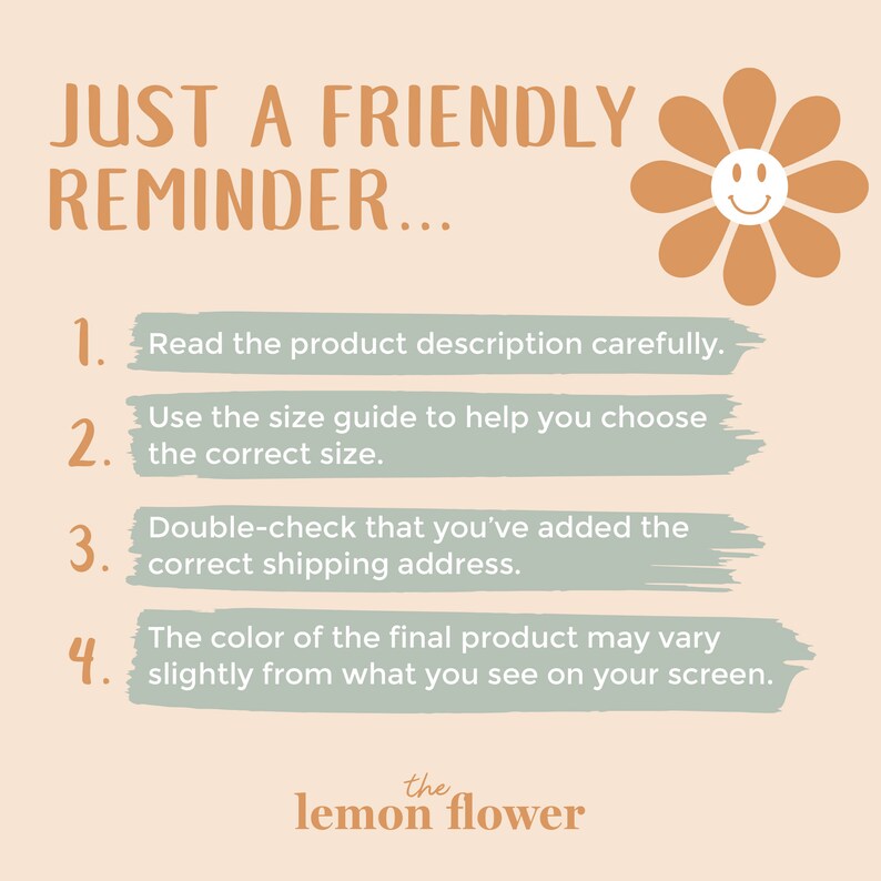 May include: A friendly reminder graphic with a smiling yellow flower. The text reads: "Just a friendly reminder... 1. Read the product description carefully. 2. Use the size guide to help you choose the correct size. 3. Double-check that you've added the correct shipping address. 4. The color of the final product may vary slightly from what you see on your screen. The lemon flower"