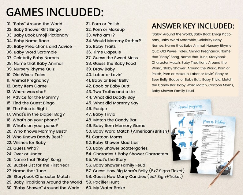 May include: A blue and white printable baby shower game list with the title "Games Included" and "Answer Key Included". The list includes games such as "Baby Around the World", "Baby Shower Gift Bingo", "Baby Book Emoji Pictionary", "Baby Name Race", "Baby Predictions and Advice", "Baby Word Scramble", "Celebrity Baby Names", "Name that Baby Animal", "Nursery Rhyme Quiz", "Old Wives' Tales", "Animal Pregnancy", "Baby Item Game", "Where was she?", "Advice for the Mommy", "Find the Guest Bingo", "The Price is Right", "What's in the Diaper Bag?", "What's on your phone?", "What's on your purse?", "Who Knows Mommy Best?", "Who Knows Daddy Best?", "Wishes for Baby", "Guess Who?", "Over or Under", "Name that "Baby" Song", "Bucket List for the First Year", "Name that Tune", "Storybook Character Match", "Baby Traditions Around the World", and "Baby Shower" Around the World".