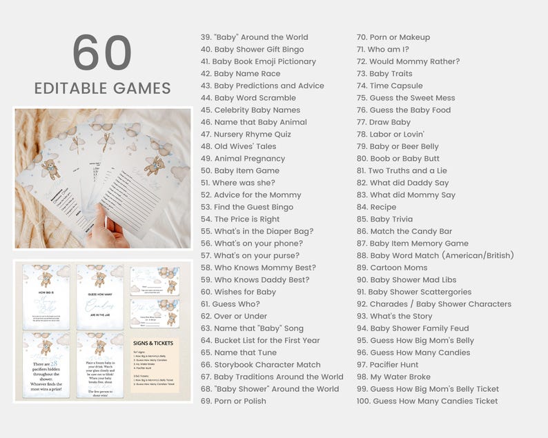 May include: A printable set of 60 editable baby shower games. The games are listed in a numbered format with a description of each game. The games are themed around a baby shower.