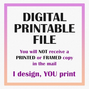 May include: A digital printable file graphic with a white background and a gradient pink and orange border. The text reads "DIGITAL PRINTABLE FILE". Additional text states "You will NOT receive a PRINTED or FRAMED copy in the mail. I design, YOU print."