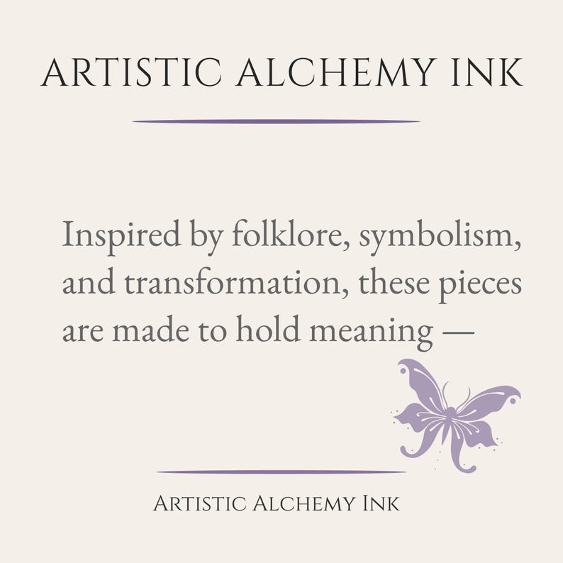 May include: Cream-colored graphic with the text "ARTISTIC ALCHEMY INK" at the top and bottom. The text in the middle reads "Inspired by folklore, symbolism, and transformation, these pieces are made to hold meaning &mdash;". A purple butterfly graphic is on the right.