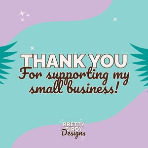 May include: A teal blue and purple background with white text that says "THANK YOU For supporting my small business!" and a brown text logo that says "PRETTY BIRDY Designs".