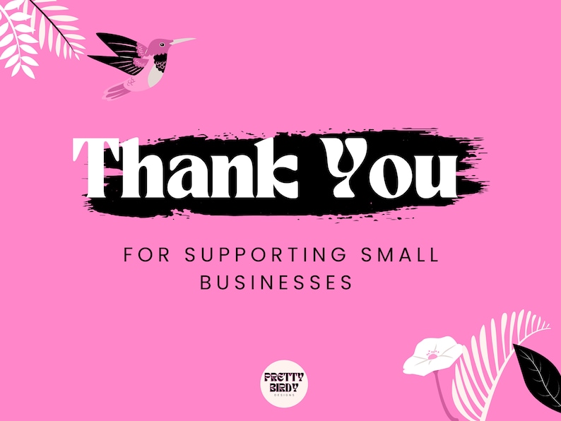 May include: Pink background with black brushstroke text that says "Thank You" and "For Supporting Small Businesses". A pink hummingbird with a long beak flies above the text.  The text "Pretty Bird Designs" is at the bottom of the image.
