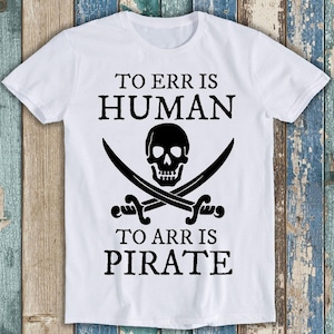 To Err is Human To Arr is Pirate Funny Gift Tee T Shirt T1265