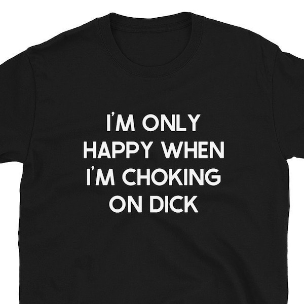 Dick Sucking Shirt, Giving Head, Choking On Cock, Oral Sex Shirt, I'm Only Happy When I'm Choking On Dick Shirt