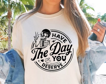 Have the Day You Deserve T-Shirt, Trendy and Eye Catching Tee, Positive Vibes Shirt, Inspirational Graphic Tee, Motivational Skeleton TShirt