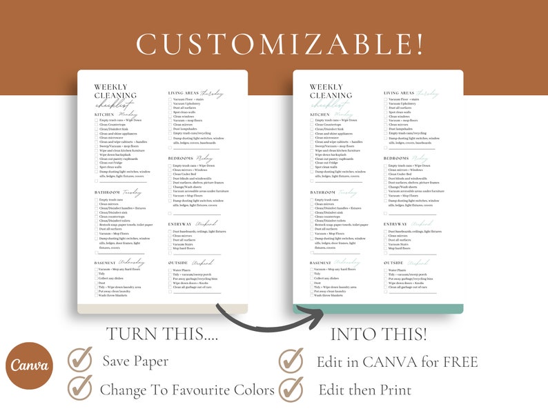 May include: A customizable weekly cleaning checklist template with a beige background and a green background. The checklist includes tasks for the kitchen, bathroom, bedroom, living area, entryway, outside, and basement. The text "TURN THIS... INTO THIS!" is written in black on a white background with checkmarks next to the text "Save Paper", "Change To Favourite Colors", "Edit in CANVA for FREE", and "Edit then Print".