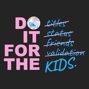 Könnte beinhalten: Rosa und blauer Grafiktext auf schwarzem Hintergrund. Der Text lautet "DO IT FOR THE KIDS." mit einer durchgestrichenen Liste von Wörtern: "titles", "status", "friends" und "validation". Ein kleines Logo befindet sich in der oberen linken Ecke.