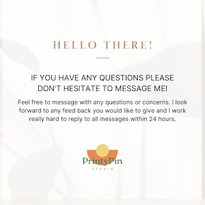 May include: Text overlay on a white background with a peach-colored logo at the bottom. The text reads "HELLO THERE! IF YOU HAVE ANY QUESTIONS PLEASE DON'T HESITATE TO MESSAGE ME! Feel free to message with any questions or concerns. I look forward to any feedback you would like to give and I work really hard to reply to all messages within 24 hours. PrintyPin STUDIO"