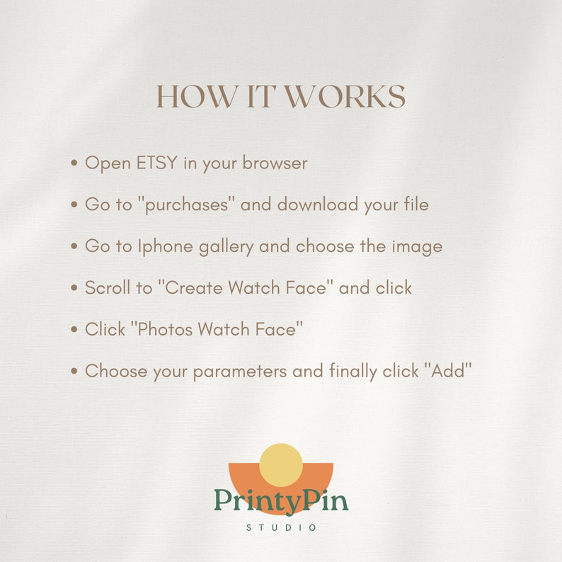 May include: A white background with brown text explaining how to create a watch face using a purchased image from Etsy. The text reads "HOW IT WORKS" and includes steps like "Open ETSY in your browser", "Go to "purchases" and download your file", "Go to Iphone gallery and choose the image", "Scroll to "Create Watch Face" and click", "Click "Photos Watch Face"", and "Choose your parameters and finally click "Add"". The text is followed by a logo that reads "PrintyPin STUDIO".