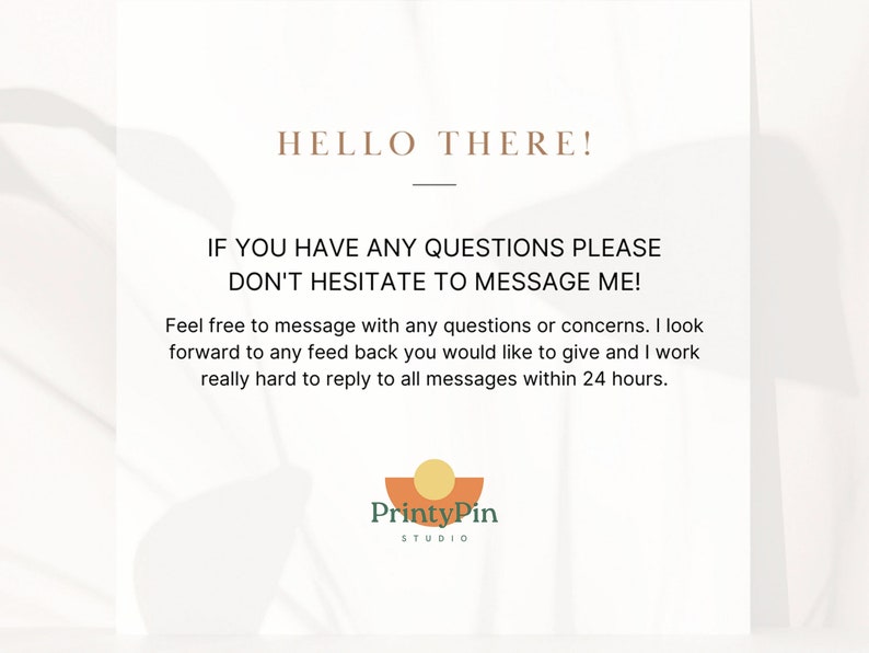 Op de afbeelding: Tekst overlay op een witte achtergrond met een perzikkleurig logo onderaan. De tekst luidt "HELLO THERE! IF YOU HAVE ANY QUESTIONS PLEASE DON'T HESITATE TO MESSAGE ME! Feel free to message with any questions or concerns. I look forward to any feedback you would like to give and I work really hard to reply to all messages within 24 hours. PrintyPin STUDIO"