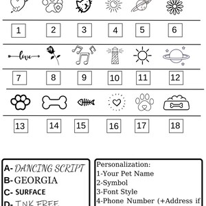 May include: A black and white chart with 18 different symbols. The symbols include a heart with an arrow, a paw print with a plus sign, a cat, a sun, a planet, a daisy, an arrow with the word "love", a rose, musical notes, a lighthouse, a sun, a planet, a paw print, a bone, a fish bone, a heart, a paw print with a heart, and a bone. The chart also includes the text "SYMBOLS" and "A-DANCING SCRIPT", "B-GEORGIA", "C-SURFACE", "D-INK FREE", "Personalization: 1-Your Pet Name 2-Symbol 3-Font Style 4-Phone Number (+Address if applicable) for the back side. Please Contact us if the font and symbols you need is not listed we may be able to find and use your suggested image or font."